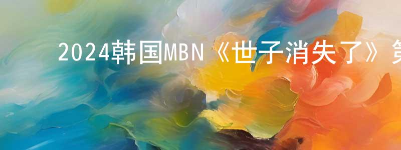 ﻿陈晓莉的动漫综艺大全,﻿2024韩国MBN《世子消失了》第20集[韩语中字]迅雷下载_电影天堂